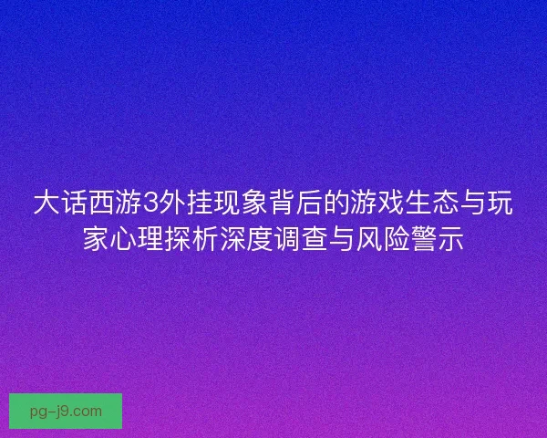 大话西游3外挂现象背后的游戏生态与玩家心理探析深度调查与风险警示