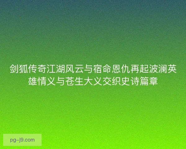 剑狐传奇江湖风云与宿命恩仇再起波澜英雄情义与苍生大义交织史诗篇章