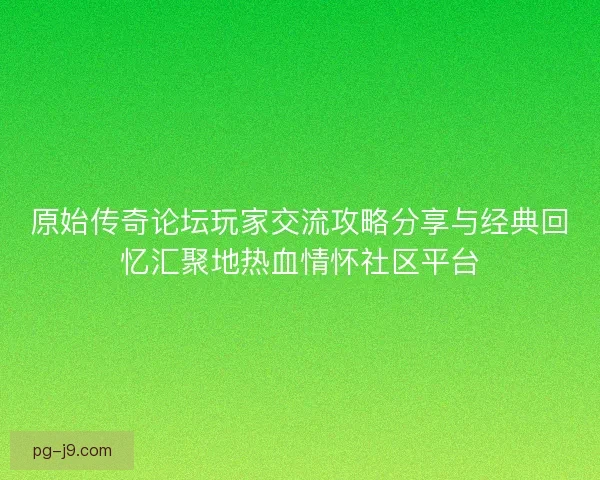 原始传奇论坛玩家交流攻略分享与经典回忆汇聚地热血情怀社区平台
